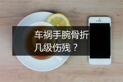 车祸手腕骨折几级伤残？