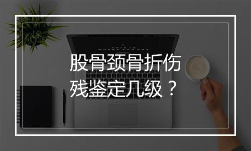 股骨颈骨折伤残鉴定几级？