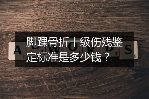 脚踝骨折十级伤残鉴定标准是多少钱？