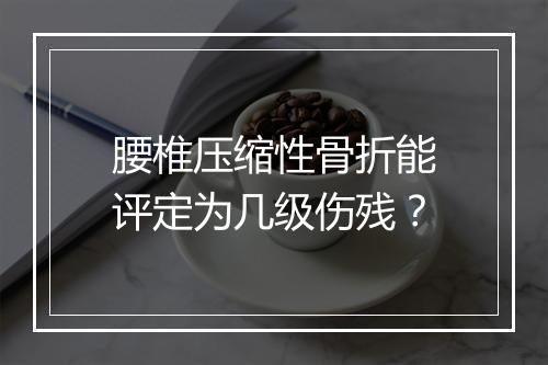 腰椎压缩性骨折能评定为几级伤残？