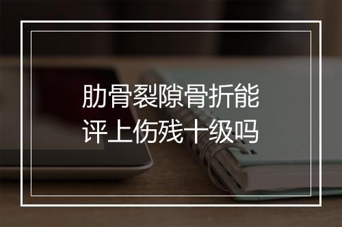 肋骨裂隙骨折能评上伤残十级吗
