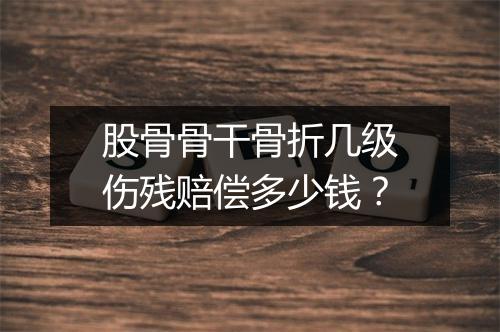 股骨骨干骨折几级伤残赔偿多少钱？