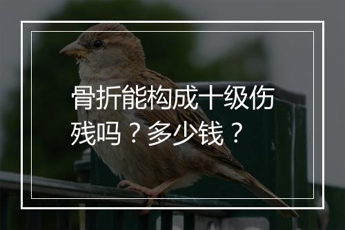 骨折能构成十级伤残吗？多少钱？