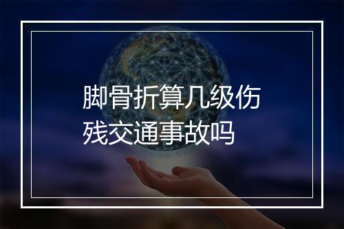 脚骨折算几级伤残交通事故吗