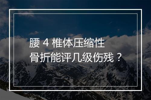 腰 4 椎体压缩性骨折能评几级伤残？