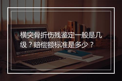 横突骨折伤残鉴定一般是几级？赔偿额标准是多少？