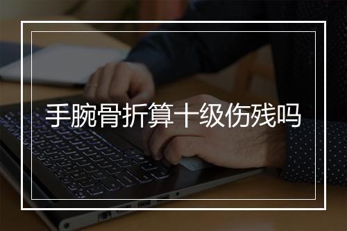 手腕骨折算十级伤残吗