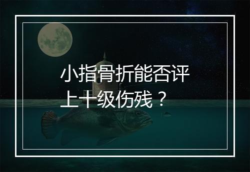 小指骨折能否评上十级伤残？