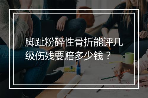脚趾粉碎性骨折能评几级伤残要赔多少钱？