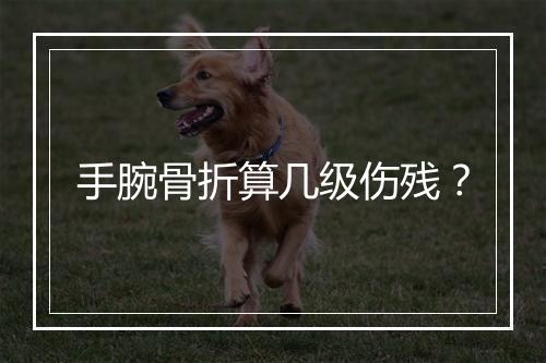 手腕骨折算几级伤残？