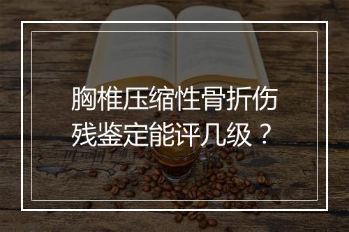 胸椎压缩性骨折伤残鉴定能评几级？