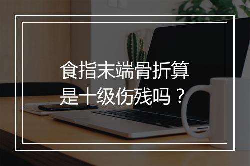 食指末端骨折算是十级伤残吗？