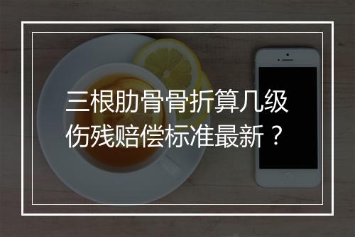 三根肋骨骨折算几级伤残赔偿标准最新？