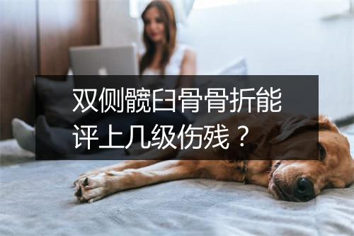 双侧髋臼骨骨折能评上几级伤残？