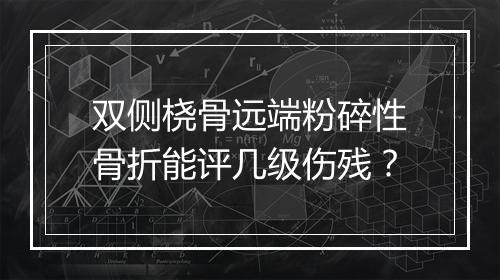 双侧桡骨远端粉碎性骨折能评几级伤残？