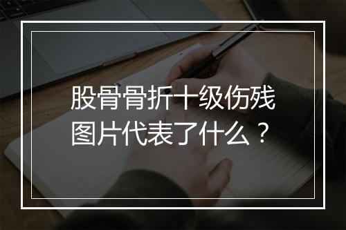 股骨骨折十级伤残图片代表了什么？