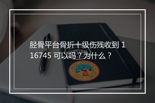 胫骨平台骨折十级伤残收到 116745 可以吗？为什么？