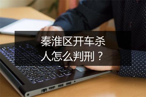 秦淮区开车杀人怎么判刑？