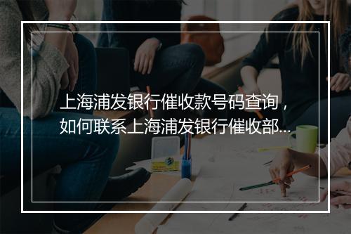 上海浦发银行催收款号码查询 ,如何联系上海浦发银行催收部门