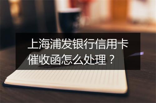 上海浦发银行信用卡催收函怎么处理？