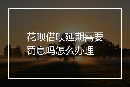 花呗借呗延期需要罚息吗怎么办理
