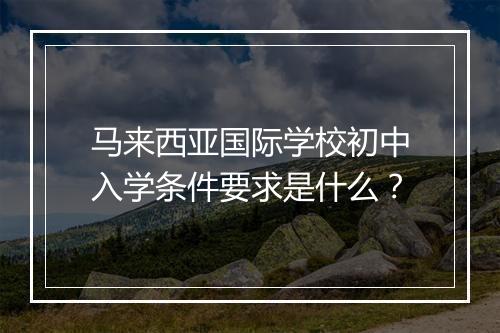 马来西亚国际学校初中入学条件要求是什么？