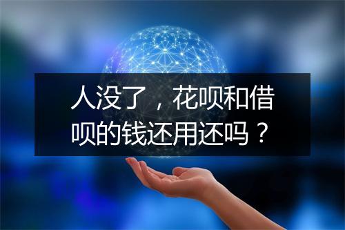 人没了，花呗和借呗的钱还用还吗？