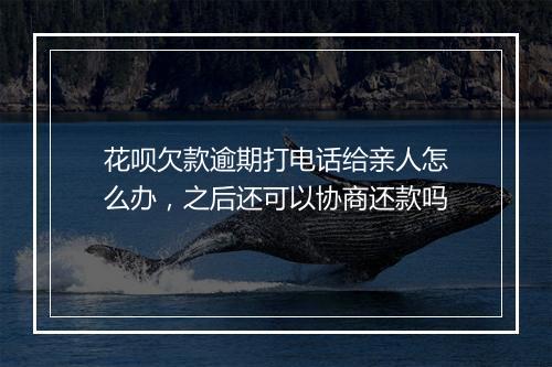 花呗欠款逾期打电话给亲人怎么办，之后还可以协商还款吗