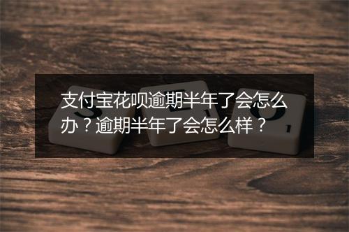 支付宝花呗逾期半年了会怎么办？逾期半年了会怎么样？