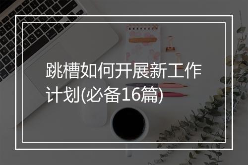 跳槽如何开展新工作计划(必备16篇)