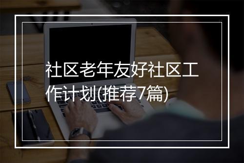 社区老年友好社区工作计划(推荐7篇)