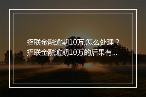 招联金融逾期10万,怎么处理？招联金融逾期10万的后果有哪些？