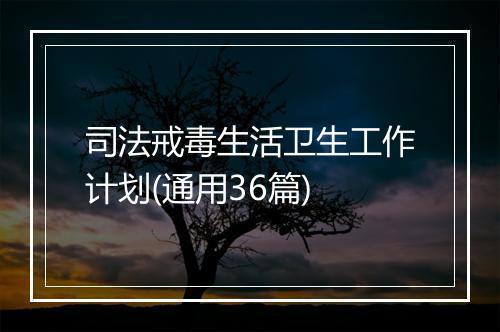 司法戒毒生活卫生工作计划(通用36篇)