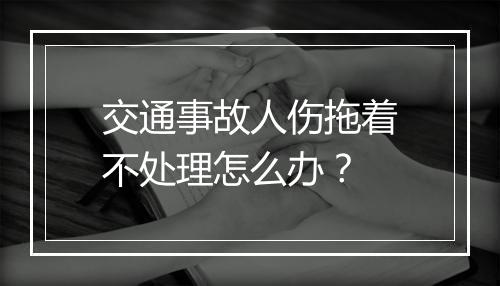 交通事故人伤拖着不处理怎么办？