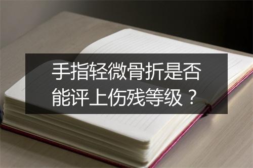 手指轻微骨折是否能评上伤残等级？