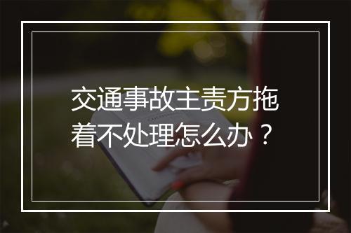交通事故主责方拖着不处理怎么办？