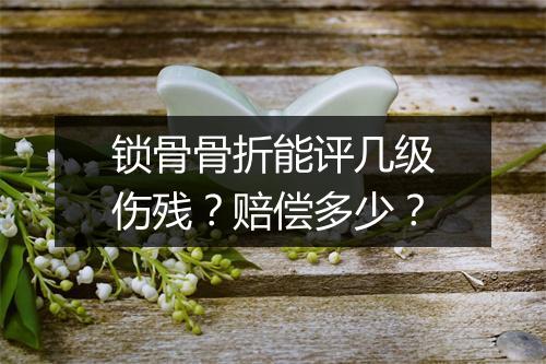锁骨骨折能评几级伤残？赔偿多少？