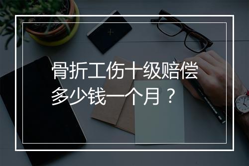 骨折工伤十级赔偿多少钱一个月？