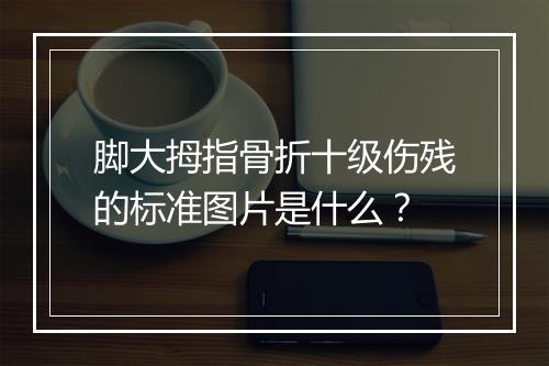脚大拇指骨折十级伤残的标准图片是什么？