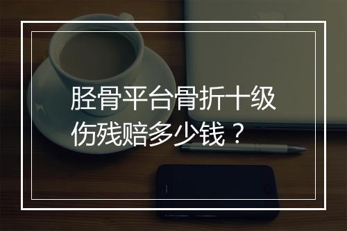 胫骨平台骨折十级伤残赔多少钱？