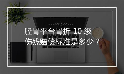 胫骨平台骨折 10 级伤残赔偿标准是多少？