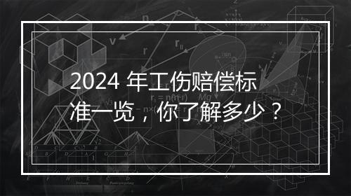 2024 年工伤赔偿标准一览，你了解多少？