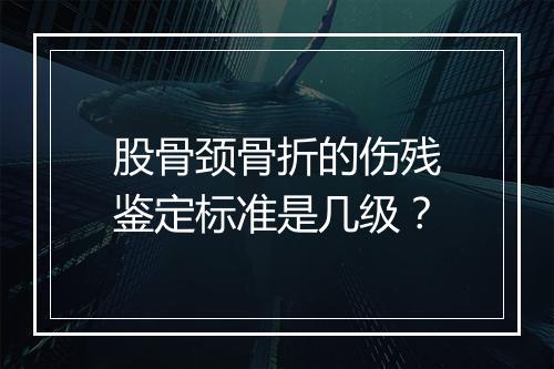 股骨颈骨折的伤残鉴定标准是几级？