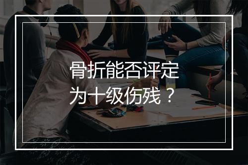骨折能否评定为十级伤残？