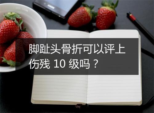 脚趾头骨折可以评上伤残 10 级吗？