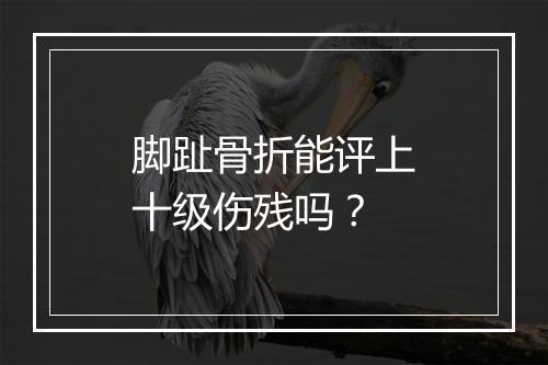 脚趾骨折能评上十级伤残吗？