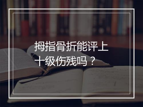 拇指骨折能评上十级伤残吗？