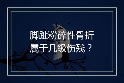 脚趾粉碎性骨折属于几级伤残？