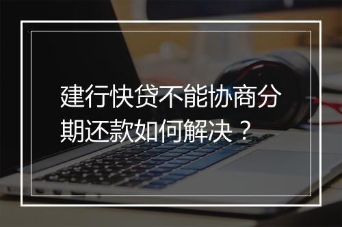 建行快贷不能协商分期还款如何解决？