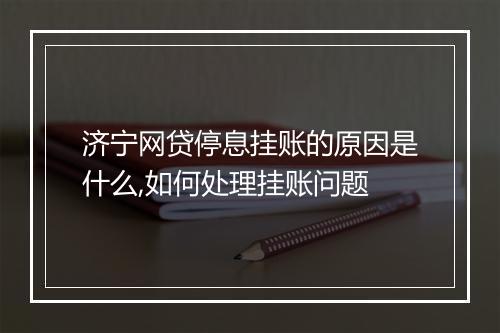 济宁网贷停息挂账的原因是什么,如何处理挂账问题